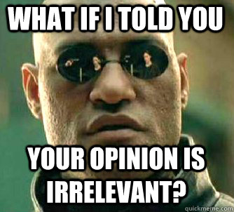 what if i told you  Your opinion is irrelevant?   Matrix Morpheus