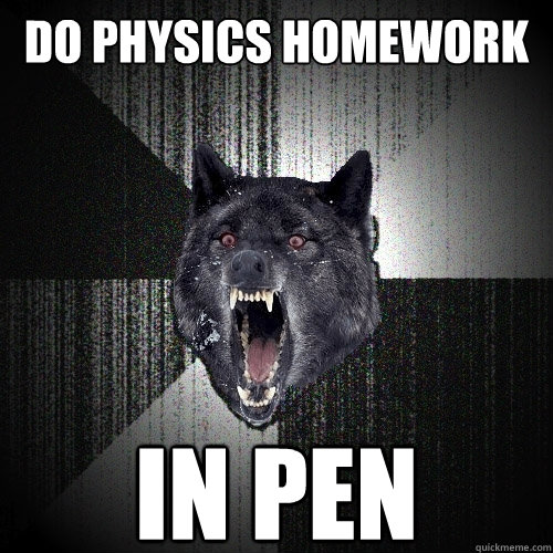 Do physics homework IN PEN  Insanity Wolf