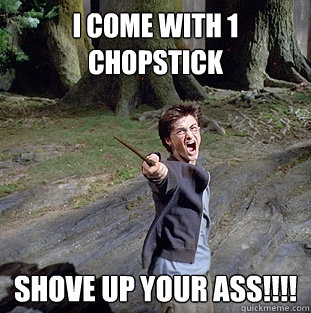 I COME WITH 1 CHOPSTICK SHOVE UP YOUR ASS!!!!  Pissed off Harry