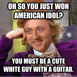 Oh so you just won American Idol? you must be a cute white guy with a guitar.   Condescending Wonka