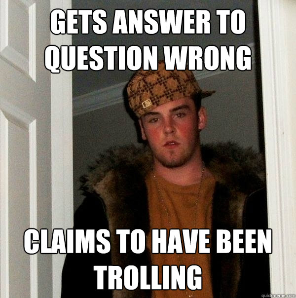 Gets answer to question wrong claims to have been trolling  Scumbag Steve