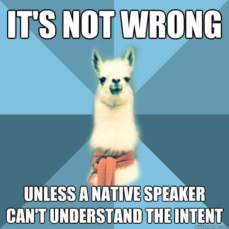 it's not wrong unless a native speaker can't understand the intent - it's not wrong unless a native speaker can't understand the intent  Linguist Llama