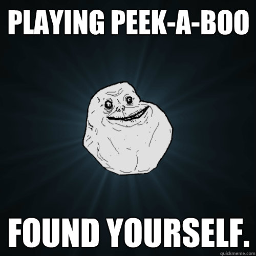 playing peek-a-boo found yourself.  Forever Alone