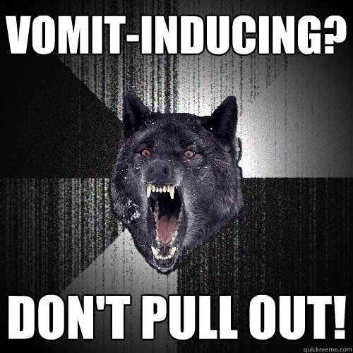 vomit-inducing? don't pull out!  Insanity Wolf