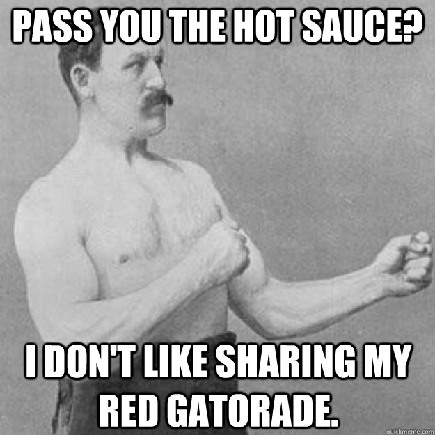 Pass you the hot sauce? I don't like sharing my red gatorade.  overly manly man