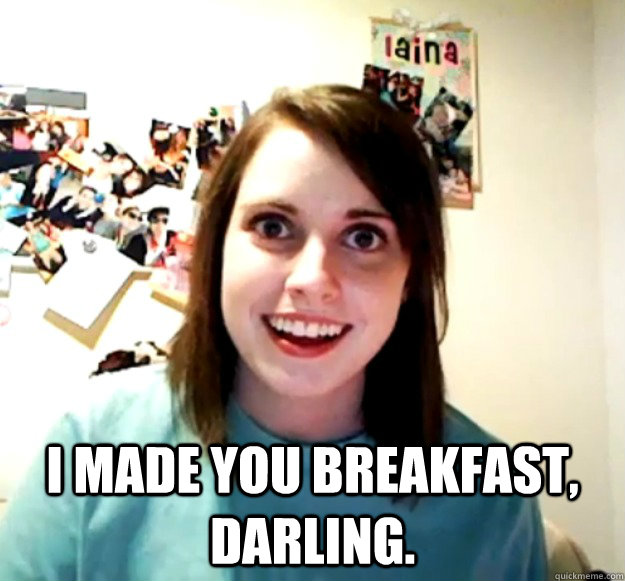  I MADE YOU BREAKFAST, DARLING.  Overly Attached Girlfriend