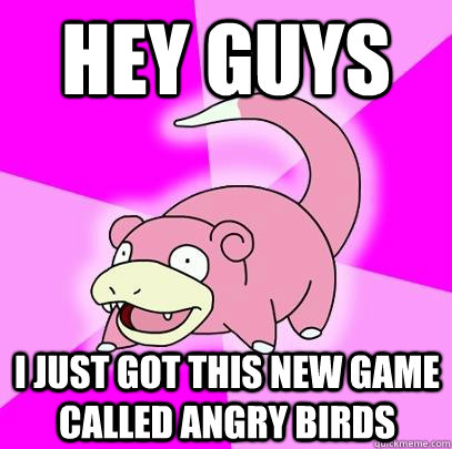 hey guys i just got this new game called angry birds  Slowpoke