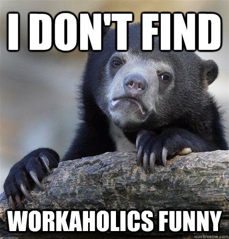 I don't find Workaholics funny  Confession Bear