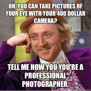 Oh, you can take pictures of your eye with your 400 dollar camera? Tell me how you you're a professional photographer.  Creepy Wonka