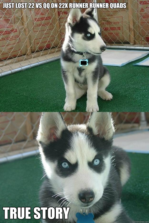 Just lost 22 vs QQ on 22x runner runner Quads True story  Insanity puppy