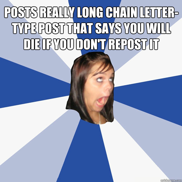 posts really long chain letter-type post that says you will die if you don't repost it  - posts really long chain letter-type post that says you will die if you don't repost it   Annoying Facebook Girl