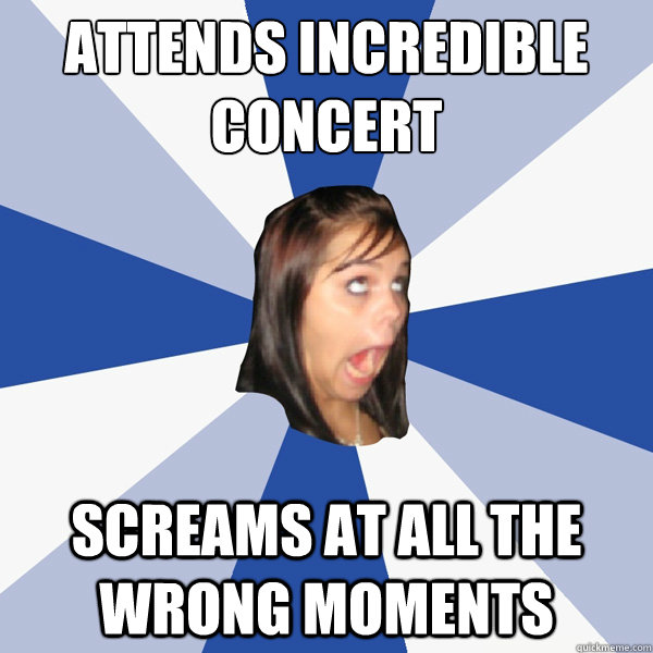 attends incredible concert screams at all the wrong moments - attends incredible concert screams at all the wrong moments  Annoying Facebook Girl