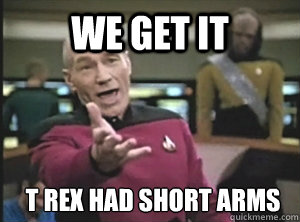 we get it t rex had short arms  Annoyed Picard