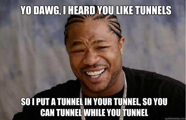 Yo Dawg, I Heard you like tunnels So I put a tunnel in your tunnel, so you can tunnel while you tunnel  