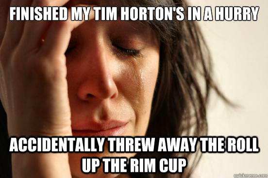 Finished my Tim Horton's in a hurry accidentally threw away the roll up the rim cup  First World Problems