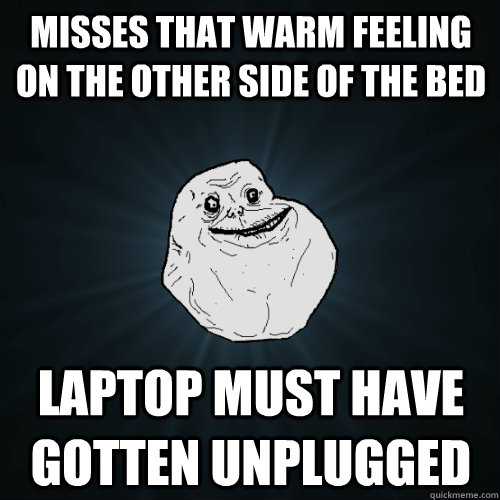 misses that warm feeling on the other side of the bed laptop must have gotten unplugged  Forever Alone