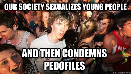 our society sexualizes young people and then condemns pedofiles  Sudden Clarity Clarence