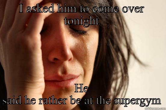 I ASKED HIM TO COME OVER TONIGHT HE SAID HE RATHER BE AT THE SUPERGYM First World Problems