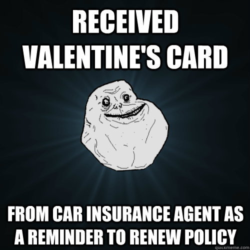 Received Valentine's Card from car insurance agent as a reminder to renew policy - Received Valentine's Card from car insurance agent as a reminder to renew policy  Forever Alone