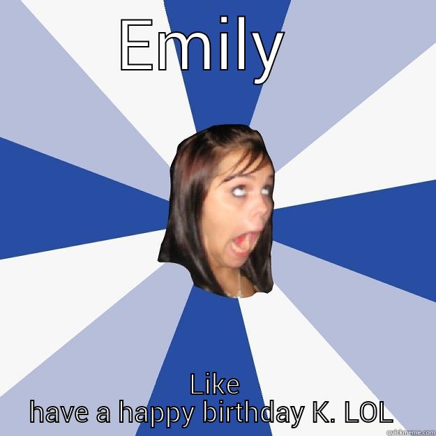 EMILY  LIKE HAVE A HAPPY BIRTHDAY K. LOL  Annoying Facebook Girl
