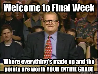 Welcome to Final Week Where everything's made up and the points are worth YOUR ENTIRE GRADE  Its time to play drew carey