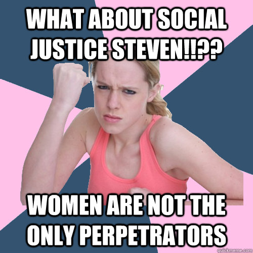 What about Social Justice Steven!!?? Women are not the only perpetrators   Social Justice Sally