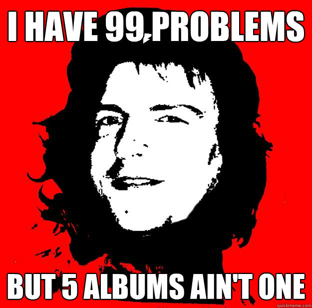 I HAVE 99 PROBLEMS BUT 5 ALBUMS AIN'T ONE  