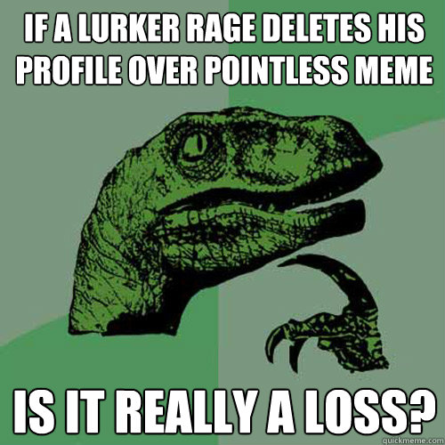 if a lurker rage deletes his profile over pointless meme is it really a loss? - if a lurker rage deletes his profile over pointless meme is it really a loss?  Philosoraptor