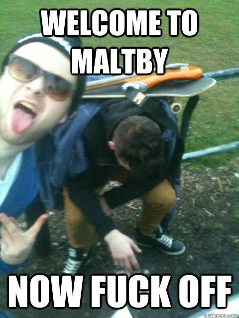 Welcome to Maltby Now fuck off - Welcome to Maltby Now fuck off  Maltby