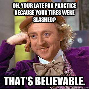 Oh, your late for practice because your tires were slashed? that's believable. - Oh, your late for practice because your tires were slashed? that's believable.  Condescending Wonka