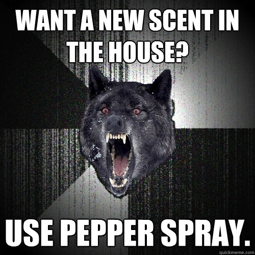 Want a new scent in the house? use pepper spray.  Insanity Wolf