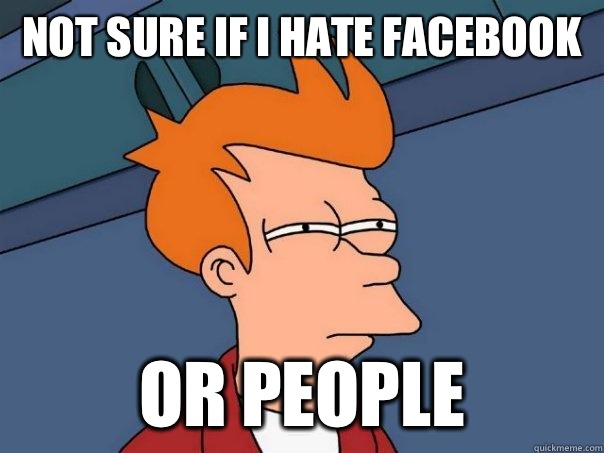 Not sure if I hate Facebook  Or people  Futurama Fry