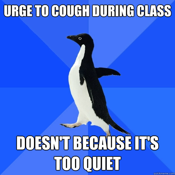urge to cough during class Doesn't because it's too quiet  Socially Awkward Penguin