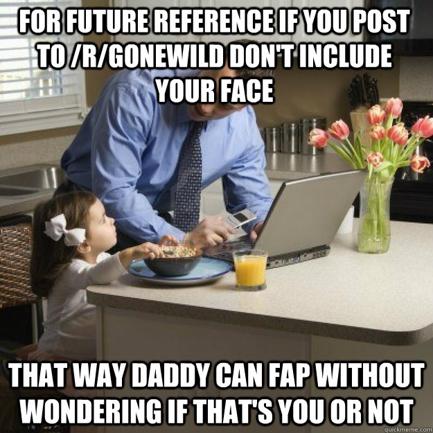 FOR FUTURE REFERENCE IF YOU POST TO /R/GONEWILD DON'T INCLUDE YOUR FACE THAT WAY DADDY CAN FAP WITHOUT WONDERING IF THAT'S YOU OR NOT - FOR FUTURE REFERENCE IF YOU POST TO /R/GONEWILD DON'T INCLUDE YOUR FACE THAT WAY DADDY CAN FAP WITHOUT WONDERING IF THAT'S YOU OR NOT  Redditor father