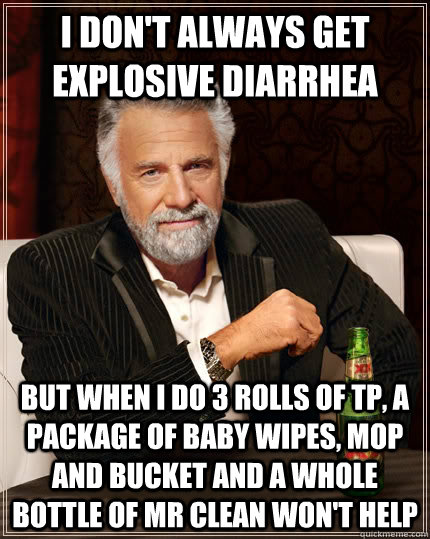 I don't always get explosive diarrhea but when I do 3 rolls of tp, a package of baby wipes, mop and bucket and a whole bottle of mr clean won't help  The Most Interesting Man In The World