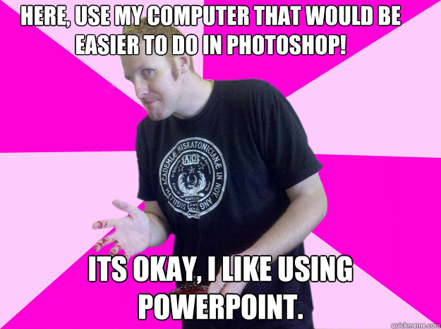 Here, use my computer that would be easier to do in photoshop!  Its okay, I like using Powerpoint.   