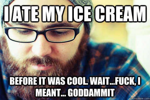 I ate my ice cream before it was cool. Wait...fuck, I meant... Goddammit  Hipster Problems