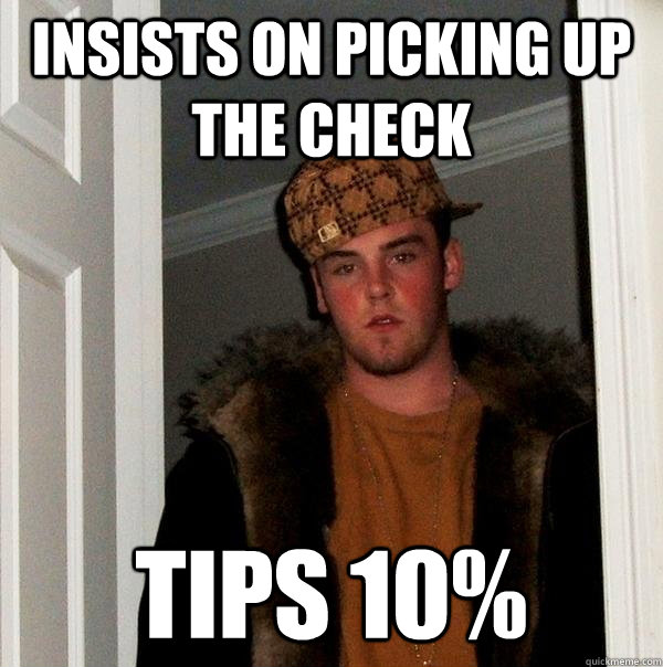 insists on picking up the check tips 10%  Scumbag Steve