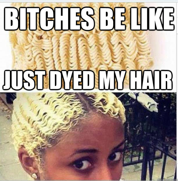 Bitches Be like  just dyed my hair - Bitches Be like  just dyed my hair  Ramen Noodle