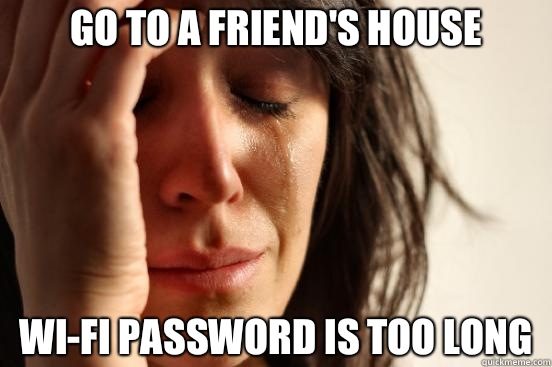 Go to a friend's house Wi-fi password is too long  First World Problems