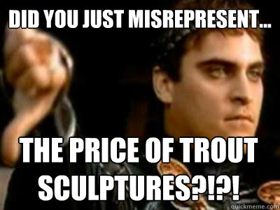 Did you just misrepresent... THE PRICE OF TROUT SCULPTURES?!?! - Did you just misrepresent... THE PRICE OF TROUT SCULPTURES?!?!  Downvoting Roman