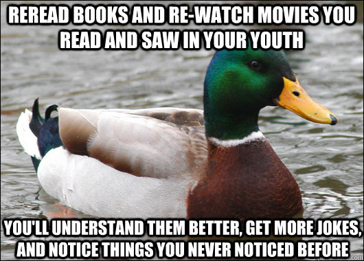 reread books and re-watch movies you read and saw in your youth you'll understand them better, get more jokes, and notice things you never noticed before - reread books and re-watch movies you read and saw in your youth you'll understand them better, get more jokes, and notice things you never noticed before  Actual Advice Mallard