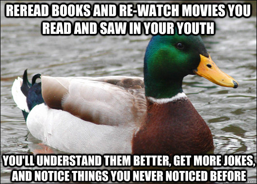 reread books and re-watch movies you read and saw in your youth you'll understand them better, get more jokes, and notice things you never noticed before  Actual Advice Mallard