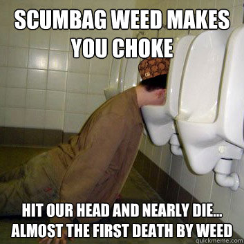 scumbag weed makes you choke hit our head and nearly die... almost the first death by weed  