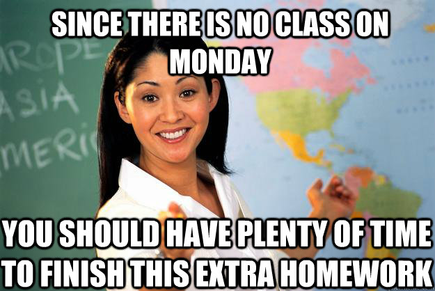 Since there is no class on Monday  You should have plenty of time to finish this extra homework - Since there is no class on Monday  You should have plenty of time to finish this extra homework  Unhelpful High School Teacher