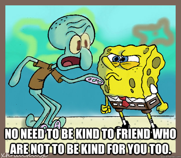  No need to be kind to friend who are not to be kind for you too. -  No need to be kind to friend who are not to be kind for you too.  bad friends