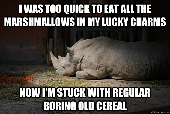 I was too quick to eat all the marshmallows in my lucky charms  now i'm stuck with regular boring old cereal  Regretful Rhino