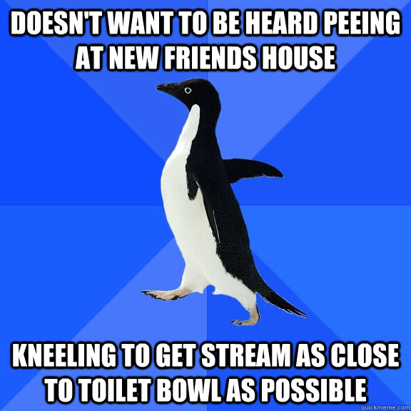 Doesn't want to be heard peeing at new friends house Kneeling to get stream as close to toilet bowl as possible  Socially Awkward Penguin