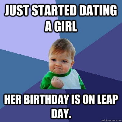 just started dating a girl Her Birthday is on leap day.  Success Kid