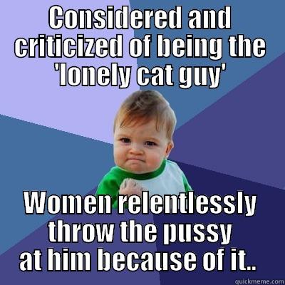 CONSIDERED AND CRITICIZED OF BEING THE 'LONELY CAT GUY' WOMEN RELENTLESSLY THROW THE PUSSY AT HIM BECAUSE OF IT..  Success Kid